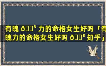 有魄 🌳 力的命格女生好吗「有魄力的命格女生好吗 🐳 知乎」